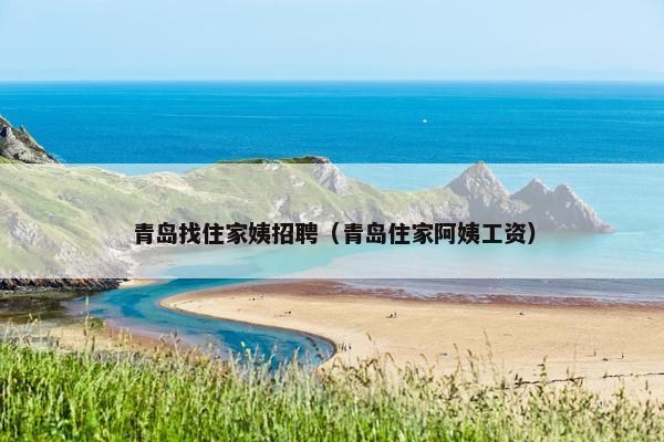 青岛找住家姨招聘（青岛住家阿姨工资）