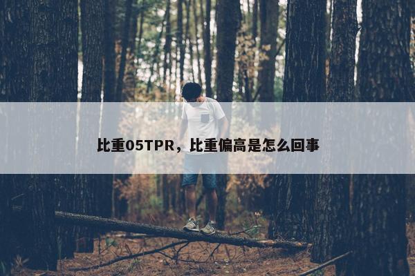 比重05TPR，比重偏高是怎么回事