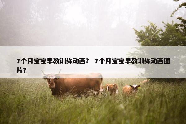7个月宝宝早教训练动画？ 7个月宝宝早教训练动画图片？