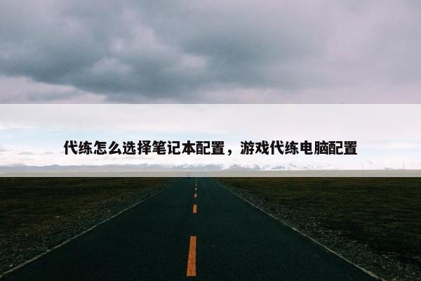代练怎么选择笔记本配置，游戏代练电脑配置