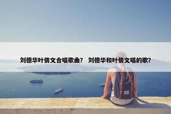 刘德华叶倩文合唱歌曲？ 刘德华和叶倩文唱的歌？