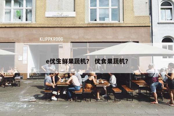 e优生鲜果蔬机？ 优食果蔬机？