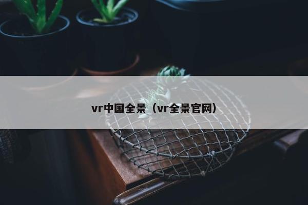 vr中国全景（vr全景官网）