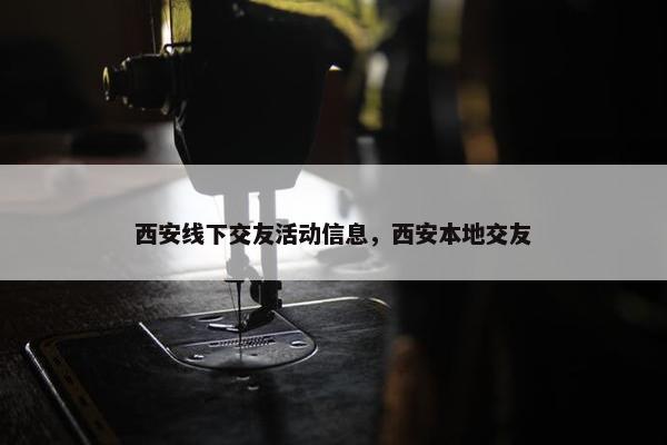 西安线下交友活动信息，西安本地交友