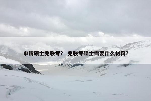 申请硕士免联考？ 免联考硕士需要什么材料？
