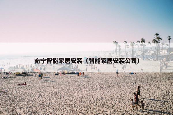 南宁智能家居安装（智能家居安装公司）