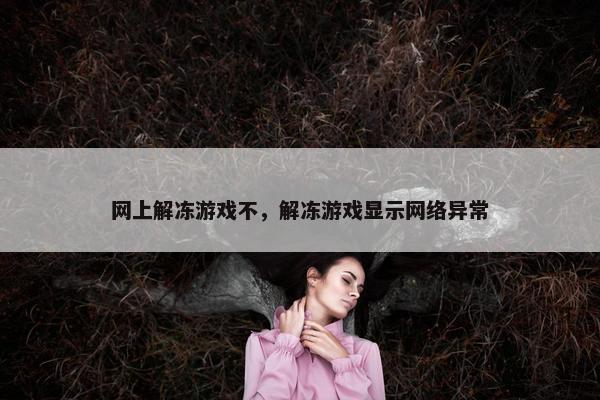 网上解冻游戏不，解冻游戏显示网络异常