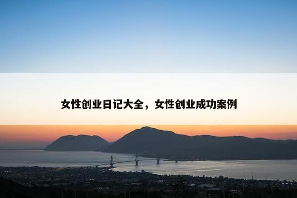 女性创业日记大全，女性创业成功案例