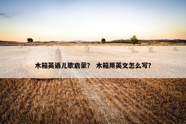 木箱英语儿歌启蒙？ 木箱用英文怎么写？