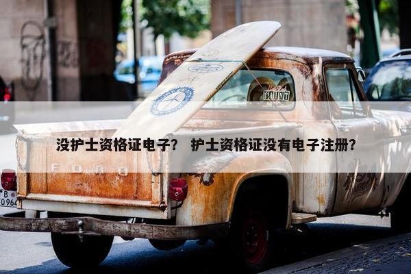 没护士资格证电子？ 护士资格证没有电子注册？