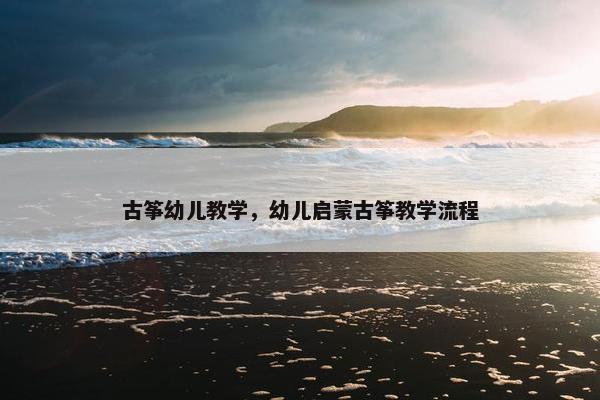 古筝幼儿教学，幼儿启蒙古筝教学流程