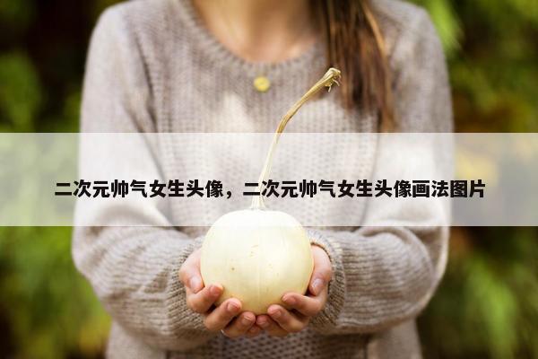 二次元帅气女生头像，二次元帅气女生头像画法图片