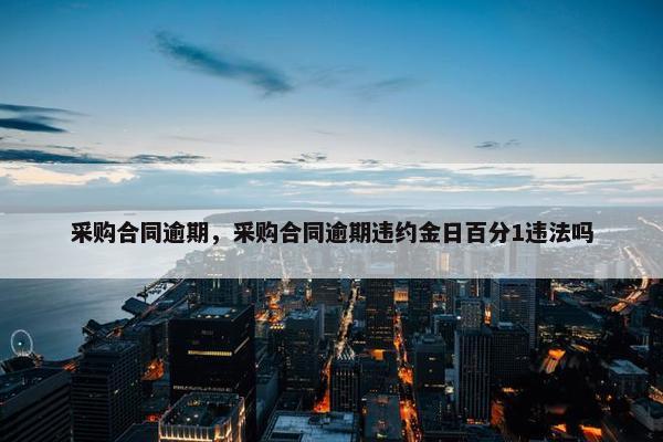 采购合同逾期，采购合同逾期违约金日百分1违法吗