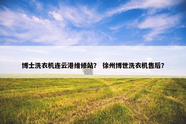 博士洗衣机连云港维修站？ 徐州博世洗衣机售后？