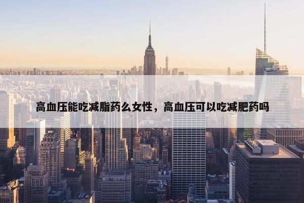 高血压能吃减脂药么女性，高血压可以吃减肥药吗