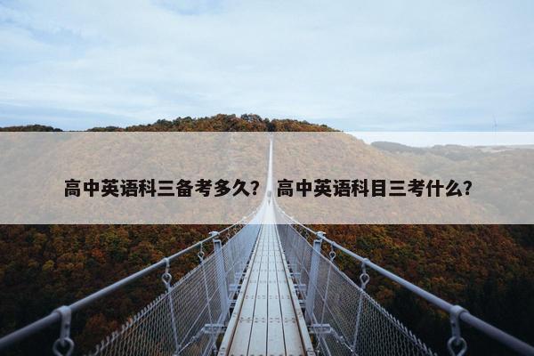 高中英语科三备考多久？ 高中英语科目三考什么？