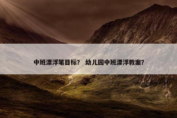 中班漂浮笔目标？ 幼儿园中班漂浮教案？