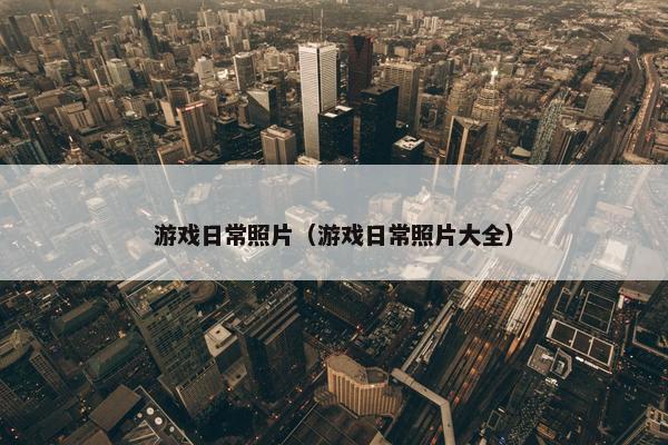 游戏日常照片（游戏日常照片大全）