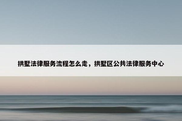 拱墅法律服务流程怎么走，拱墅区公共法律服务中心