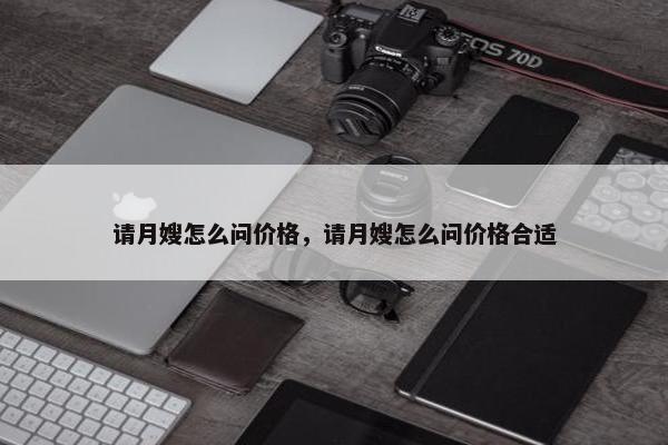 请月嫂怎么问价格，请月嫂怎么问价格合适