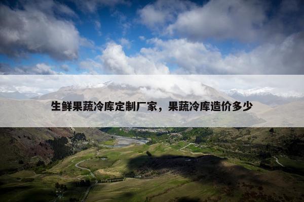 生鲜果蔬冷库定制厂家，果蔬冷库造价多少