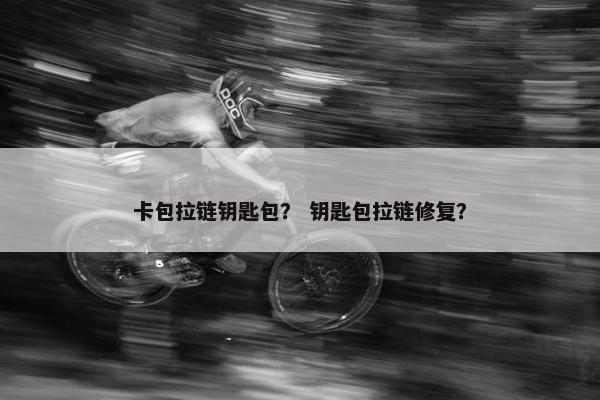 卡包拉链钥匙包？ 钥匙包拉链修复？