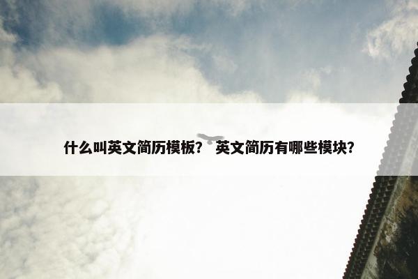 什么叫英文简历模板？ 英文简历有哪些模块？