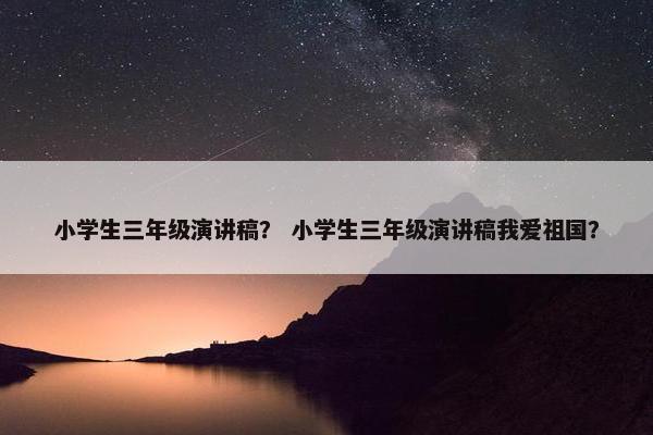 小学生三年级演讲稿？ 小学生三年级演讲稿我爱祖国？