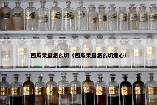 西瓜果盘怎么切（西瓜果盘怎么切爱心）