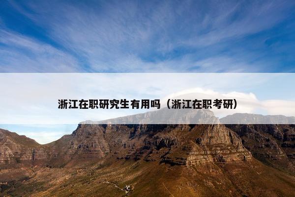 浙江在职研究生有用吗（浙江在职考研）
