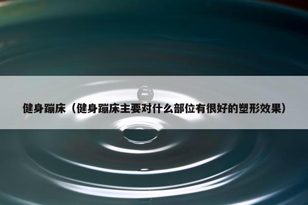 健身蹦床（健身蹦床主要对什么部位有很好的塑形效果）