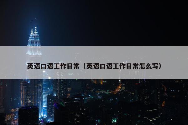 英语口语工作日常（英语口语工作日常怎么写）