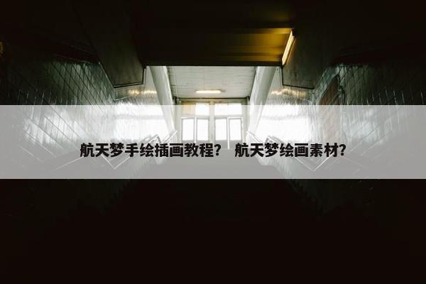 航天梦手绘插画教程？ 航天梦绘画素材？