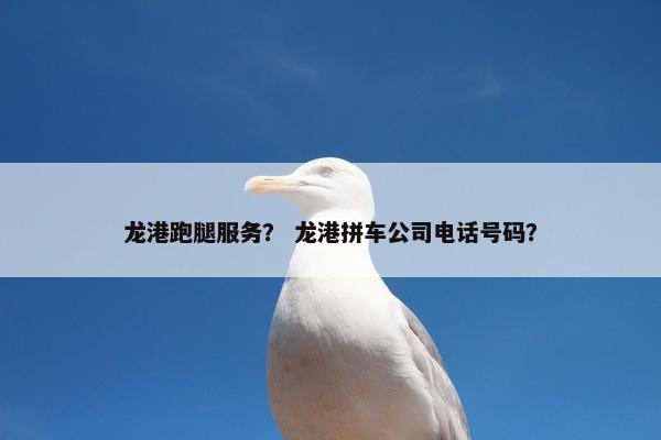龙港跑腿服务？ 龙港拼车公司电话号码？