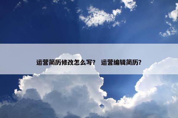 运营简历修改怎么写？ 运营编辑简历？
