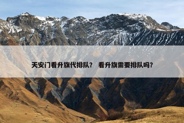 天安门看升旗代排队？ 看升旗需要排队吗？