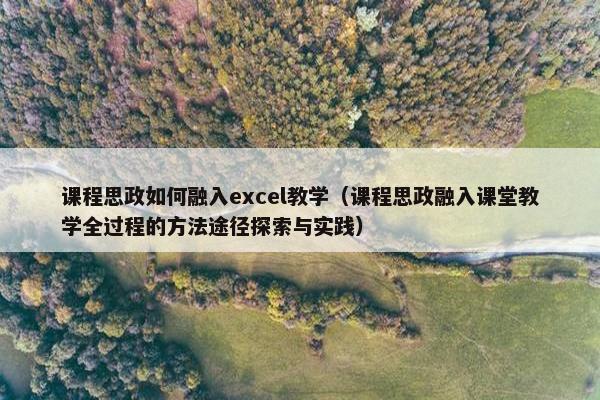 课程思政如何融入excel教学（课程思政融入课堂教学全过程的方法途径探索与实践）