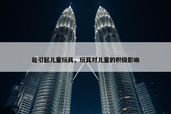 能引起儿童玩具，玩具对儿童的积极影响