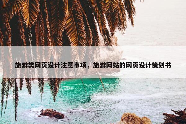 旅游类网页设计注意事项，旅游网站的网页设计策划书