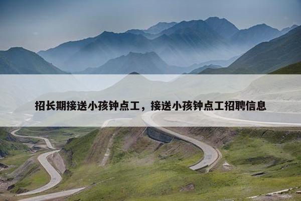 招长期接送小孩钟点工，接送小孩钟点工招聘信息