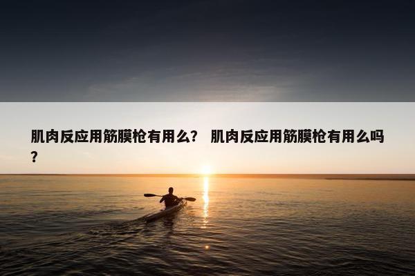 肌肉反应用筋膜枪有用么？ 肌肉反应用筋膜枪有用么吗？