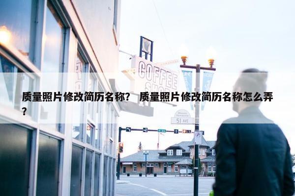 质量照片修改简历名称？ 质量照片修改简历名称怎么弄？