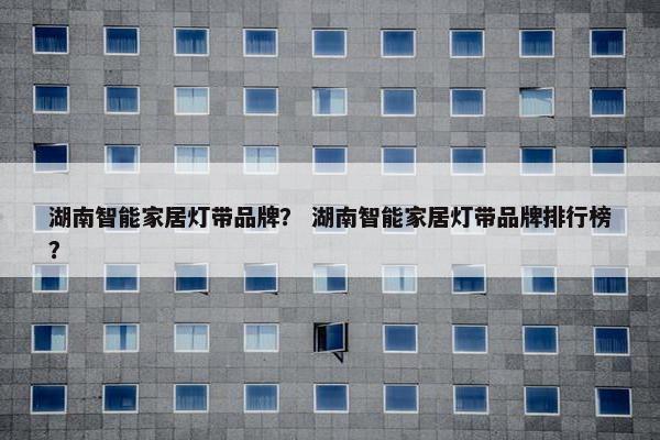 湖南智能家居灯带品牌？ 湖南智能家居灯带品牌排行榜？