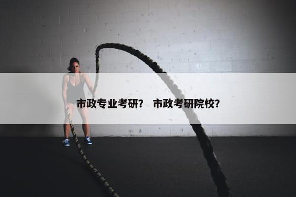市政专业考研？ 市政考研院校？