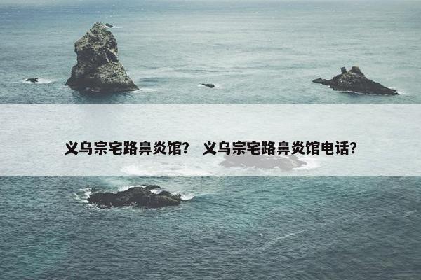 义乌宗宅路鼻炎馆？ 义乌宗宅路鼻炎馆电话？