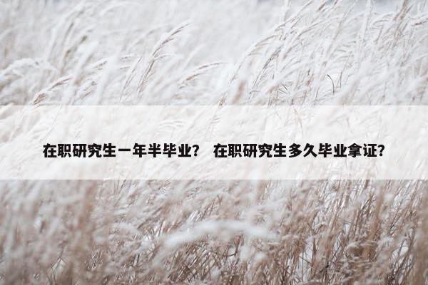 在职研究生一年半毕业？ 在职研究生多久毕业拿证？