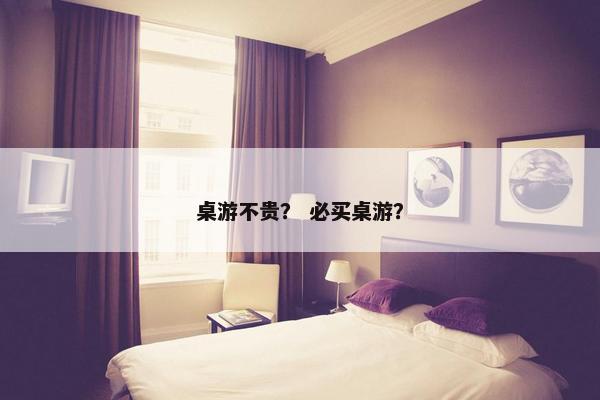 桌游不贵？ 必买桌游？