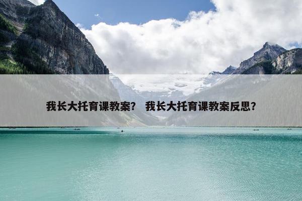 我长大托育课教案？ 我长大托育课教案反思？