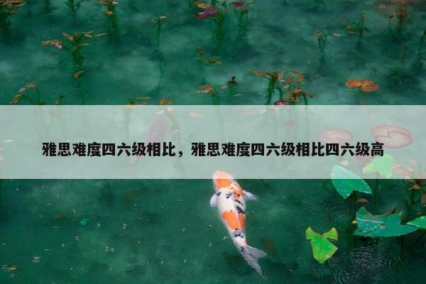 雅思难度四六级相比，雅思难度四六级相比四六级高