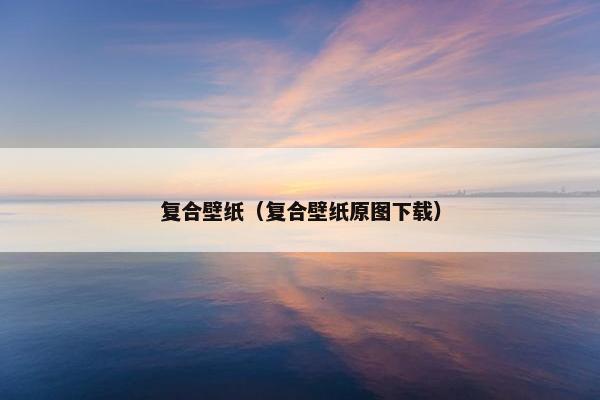 复合壁纸（复合壁纸原图下载）
